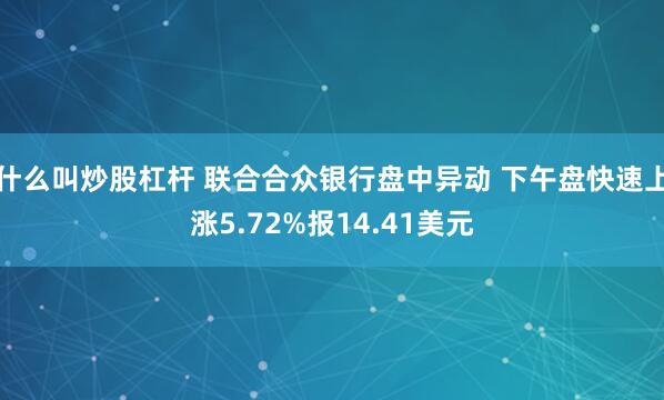 什么叫炒股杠杆 联合合众银行盘中异动 下午盘快速上涨5.72%报14.41美元