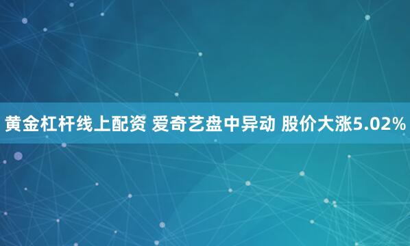 黄金杠杆线上配资 爱奇艺盘中异动 股价大涨5.02%