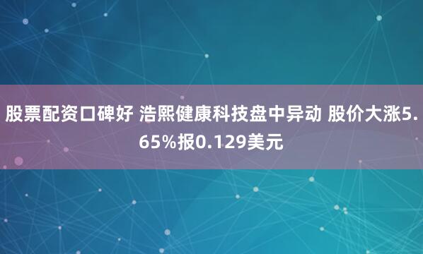 股票配资口碑好 浩熙健康科技盘中异动 股价大涨5.65%报0.129美元