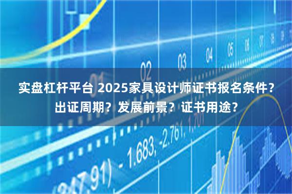 实盘杠杆平台 2025家具设计师证书报名条件？出证周期？发展前景？证书用途？