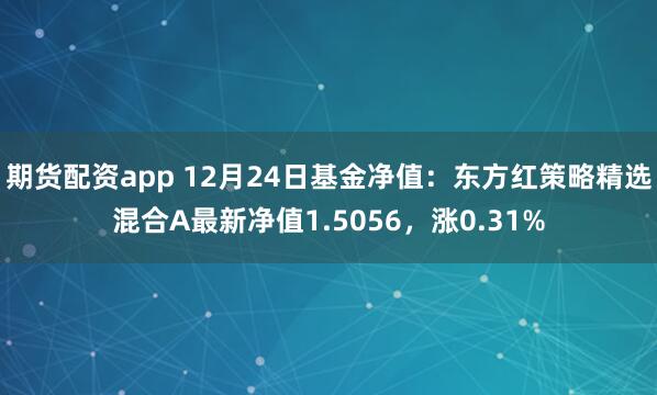 期货配资app 12月24日基金净值：东方红策略精选混合A最新净值1.5056，涨0.31%