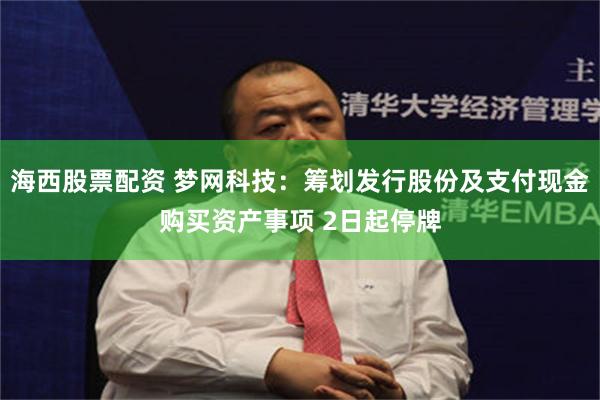 海西股票配资 梦网科技：筹划发行股份及支付现金购买资产事项 2日起停牌