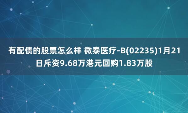 有配债的股票怎么样 微泰医疗-B(02235)1月21日斥资9.68万港元回购1.83万股