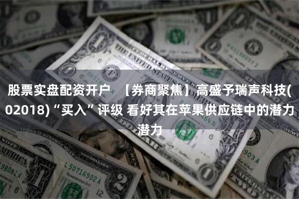 股票实盘配资开户  【券商聚焦】高盛予瑞声科技(02018)“买入”评级 看好其在苹果供应链中的潜力