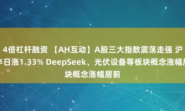 4倍杠杆融资 【AH互动】A股三大指数震荡走强 沪指半日涨1.33% DeepSeek、光伏设备等板块概念涨幅居前