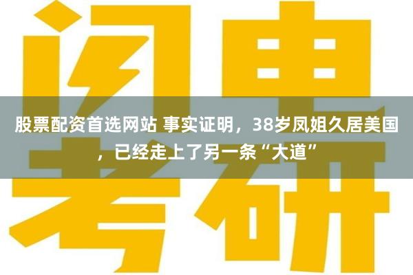 股票配资首选网站 事实证明，38岁凤姐久居美国，已经走上了另一条“大道”