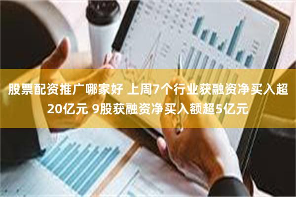 股票配资推广哪家好 上周7个行业获融资净买入超20亿元 9股获融资净买入额超5亿元