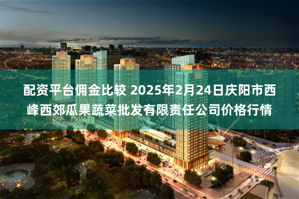 配资平台佣金比较 2025年2月24日庆阳市西峰西郊瓜果蔬菜批发有限责任公司价格行情