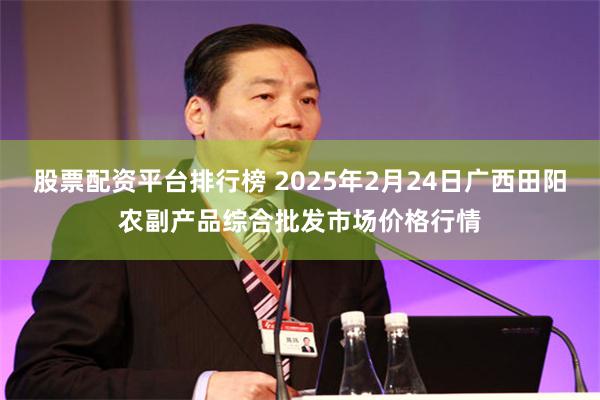 股票配资平台排行榜 2025年2月24日广西田阳农副产品综合批发市场价格行情