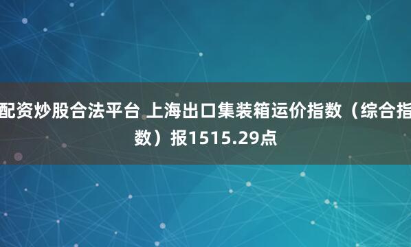 配资炒股合法平台 上海出口集装箱运价指数（综合指数）报1515.29点