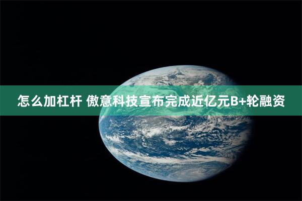 怎么加杠杆 傲意科技宣布完成近亿元B+轮融资