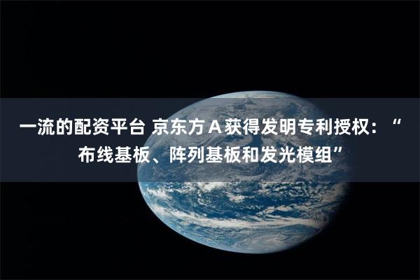 一流的配资平台 京东方Ａ获得发明专利授权：“布线基板、阵列基板和发光模组”