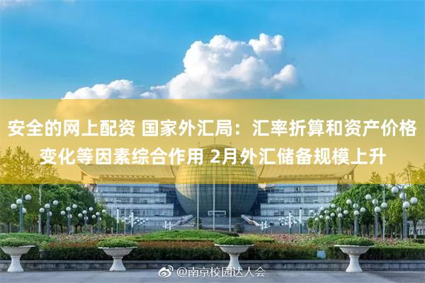 安全的网上配资 国家外汇局：汇率折算和资产价格变化等因素综合作用 2月外汇储备规模上升