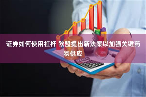 证券如何使用杠杆 欧盟提出新法案以加强关键药物供应