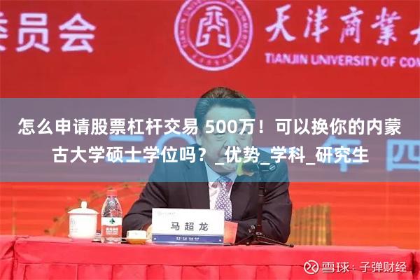 怎么申请股票杠杆交易 500万!可以换你的内蒙古大学硕士学位吗?_优势_学科_研究生