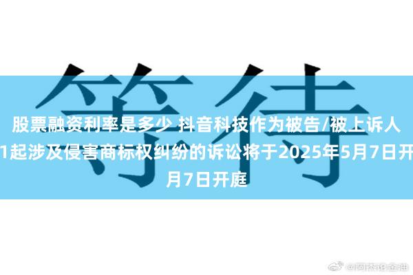 股票融资利率是多少 抖音科技作为被告/被上诉人的1起涉及侵害商标权纠纷的诉讼将于2025年5月7日开庭