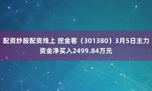 配资炒股配资线上 挖金客(301380)3月5日主力资金净买入2499.84万元