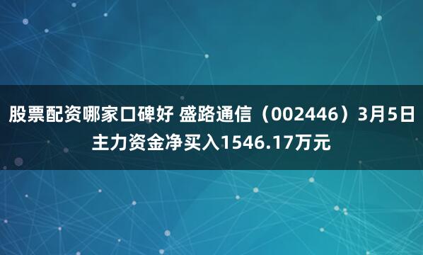 股票配资哪家口碑好 盛路通信(002446)3月5日主力资金净买入1546.17万元