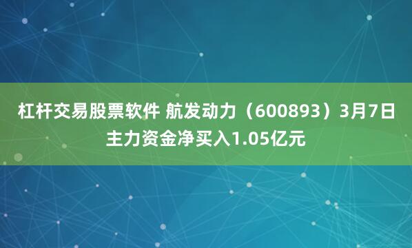 杠杆交易股票软件 航发动力(600893)3月7日主力资金净买入1.05亿元
