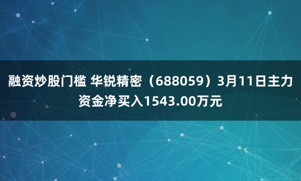 融资炒股门槛 华锐精密(688059)3月11日主力资金净买入1543.00万元