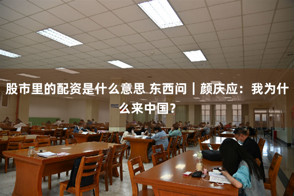 股市里的配资是什么意思 东西问｜颜庆应：我为什么来中国？