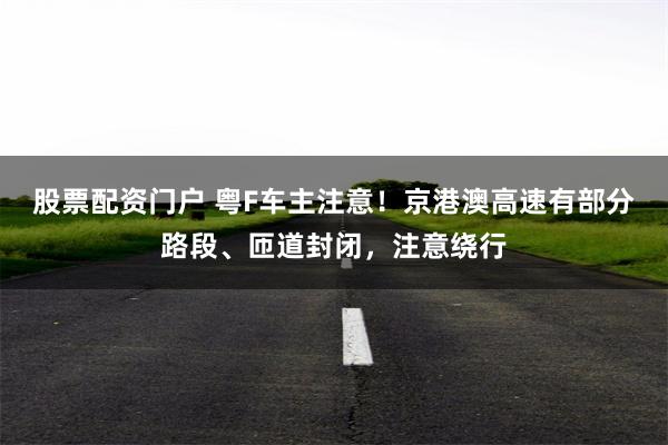股票配资门户 粤F车主注意！京港澳高速有部分路段、匝道封闭，注意绕行