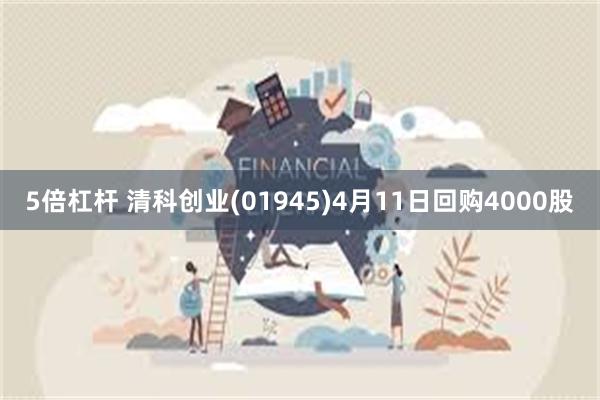 5倍杠杆 清科创业(01945)4月11日回购4000股