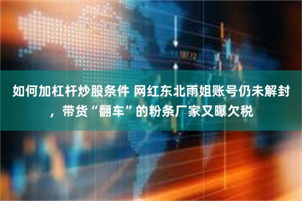 如何加杠杆炒股条件 网红东北雨姐账号仍未解封,带货“翻车”的粉条厂家又曝欠税