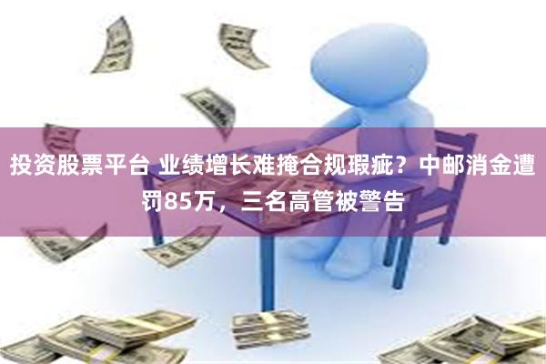 投资股票平台 业绩增长难掩合规瑕疵?中邮消金遭罚85万,三名高管被警告