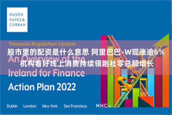 股市里的配资是什么意思 阿里巴巴-W现涨逾6% 机构看好线上消费持续领跑社零总额增长
