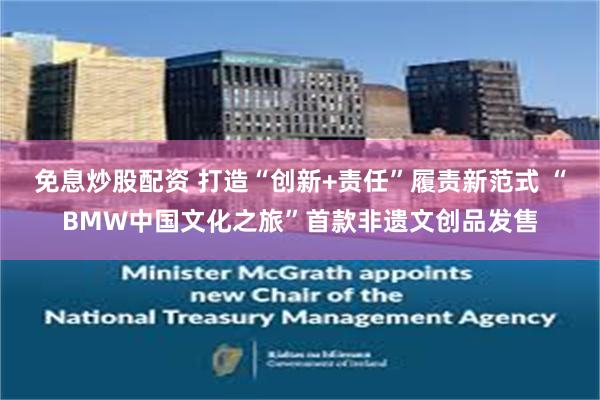 免息炒股配资 打造“创新+责任”履责新范式 “BMW中国文化之旅”首款非遗文创品发售