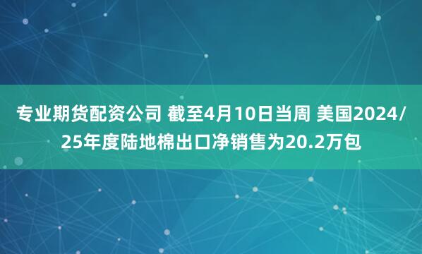 专业期货配资公司 截至4月10日当周 美国2024/25年度陆地棉出口净销售为20.2万包