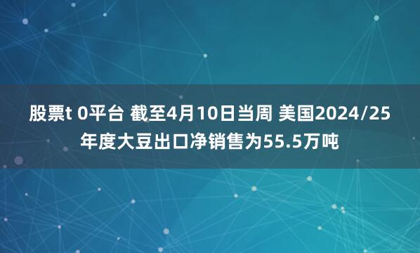 股票t 0平台 截至4月10日当周 美国2024/25年度大豆出口净销售为55.5万吨