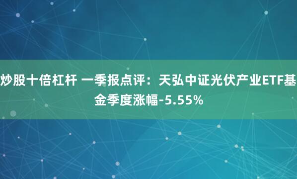 炒股十倍杠杆 一季报点评:天弘中证光伏产业ETF基金季度涨幅-5.55%