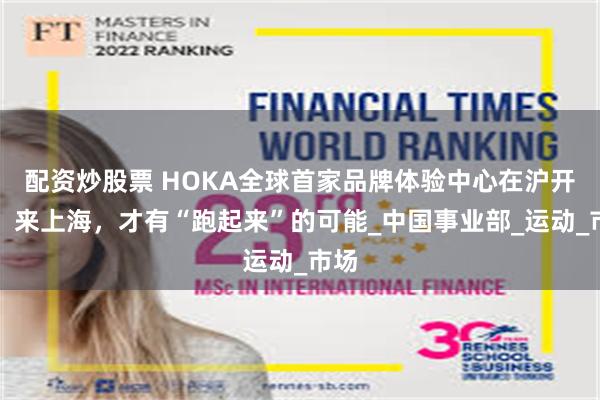 配资炒股票 HOKA全球首家品牌体验中心在沪开业:来上海,才有“跑起来”的可能_中国事业部_运动_市场
