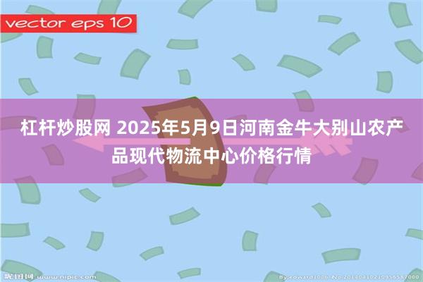 杠杆炒股网 2025年5月9日河南金牛大别山农产品现代物流中心价格行情