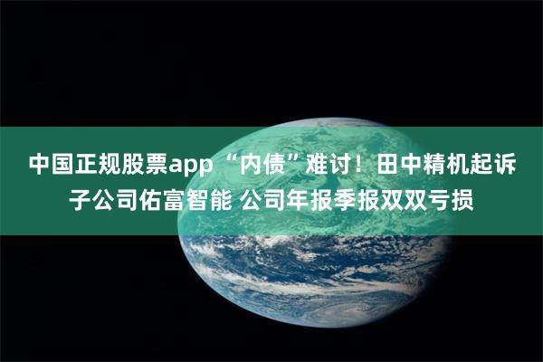 中国正规股票app “内债”难讨!田中精机起诉子公司佑富智能 公司年报季报双双亏损