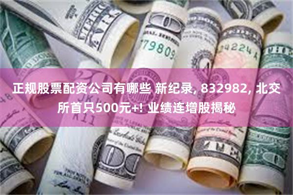 正规股票配资公司有哪些 新纪录, 832982, 北交所首只500元+! 业绩连增股揭秘