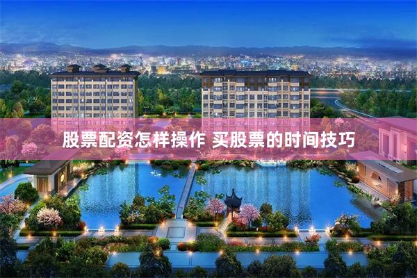 股票配资怎样操作 买股票的时间技巧