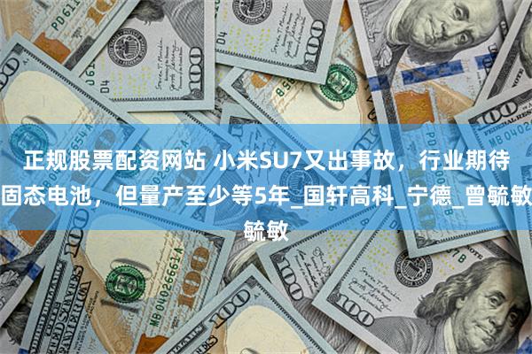 正规股票配资网站 小米SU7又出事故,行业期待固态电池,但量产至少等5年_国轩高科_宁德_曾毓敏