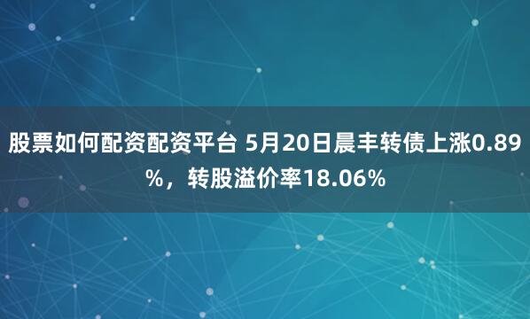 股票如何配资配资平台 5月20日晨丰转债上涨0.89%,转股溢价率18.06%