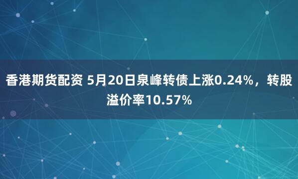 香港期货配资 5月20日泉峰转债上涨0.24%,转股溢价率10.57%