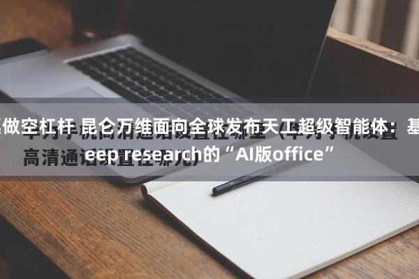 股票做空杠杆 昆仑万维面向全球发布天工超级智能体:基于deep research的“AI版office”