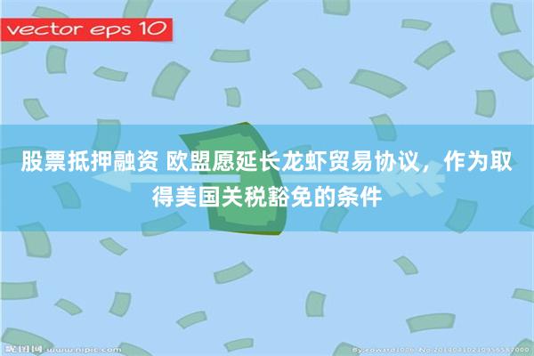 股票抵押融资 欧盟愿延长龙虾贸易协议,作为取得美国关税豁免的条件
