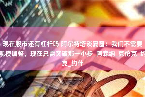 现在股市还有杠杆吗 阿尔特塔谈夏窗:我们不需要大规模调整,现在只需突破那一小步_阿森纳_克伦克_约什