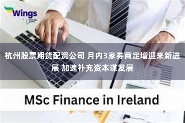 杭州股票期货配资公司 月内3家券商定增迎来新进展 加速补充资本谋发展