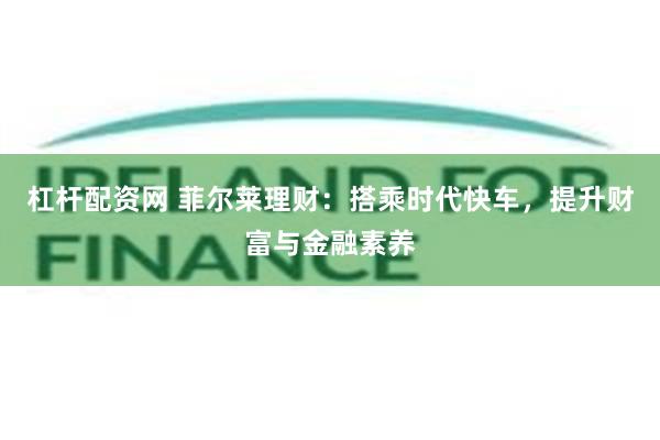 杠杆配资网 菲尔莱理财:搭乘时代快车,提升财富与金融素养