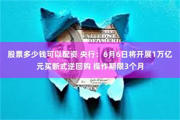 股票多少钱可以配资 央行：6月6日将开展1万亿元买断式逆回购 操作期限3个月