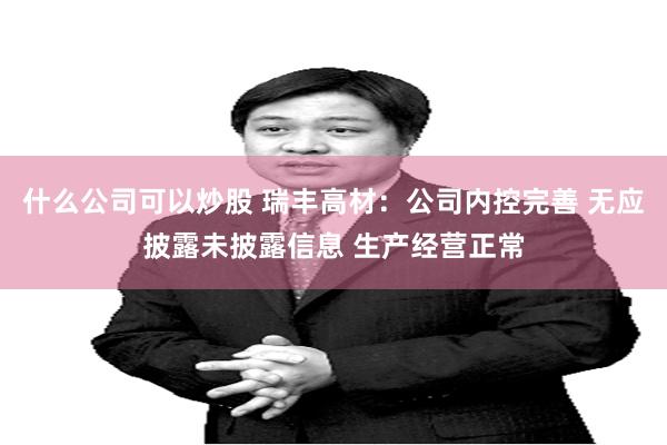 什么公司可以炒股 瑞丰高材:公司内控完善 无应披露未披露信息 生产经营正常