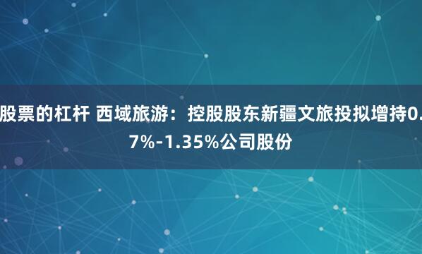 股票的杠杆 西域旅游:控股股东新疆文旅投拟增持0.7%-1.35%公司股份
